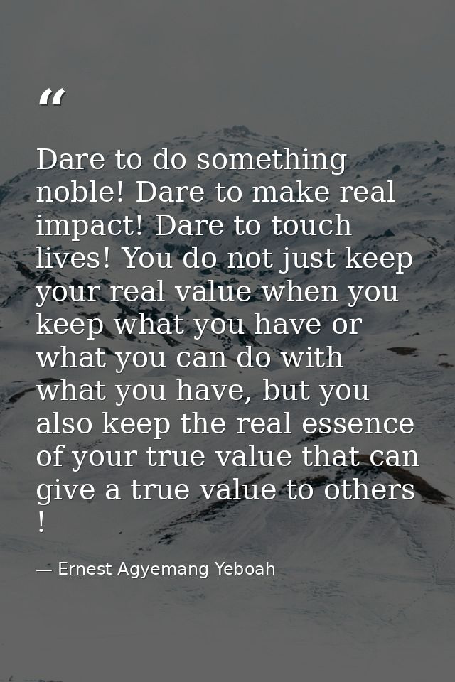 Dare to do something noble! Dare to make real impact! Dare to touch lives! You do not just keep your real value when you — Ernest Agyemang Yeboah