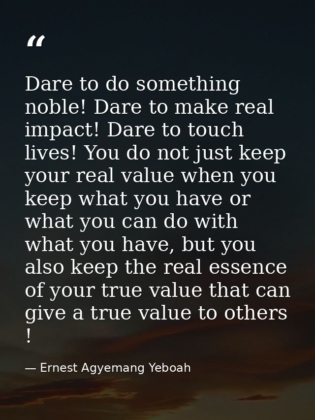Dare to do something noble! Dare to make real impact! Dare to touch lives! You do not just keep your real value when you — Ernest Agyemang Yeboah