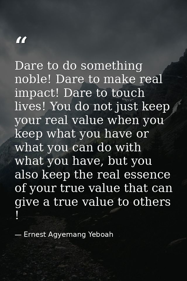 Dare to do something noble! Dare to make real impact! Dare to touch lives! You do not just keep your real value when you — Ernest Agyemang Yeboah