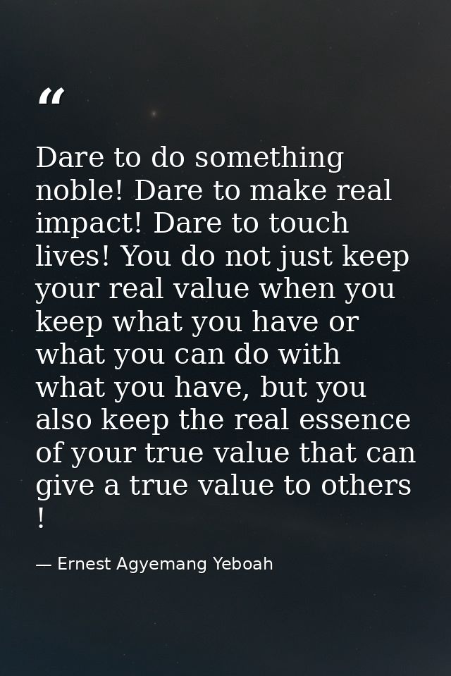Dare to do something noble! Dare to make real impact! Dare to touch lives! You do not just keep your real value when you — Ernest Agyemang Yeboah