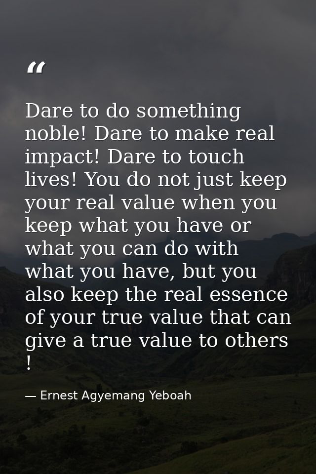 Dare to do something noble! Dare to make real impact! Dare to touch lives! You do not just keep your real value when you — Ernest Agyemang Yeboah