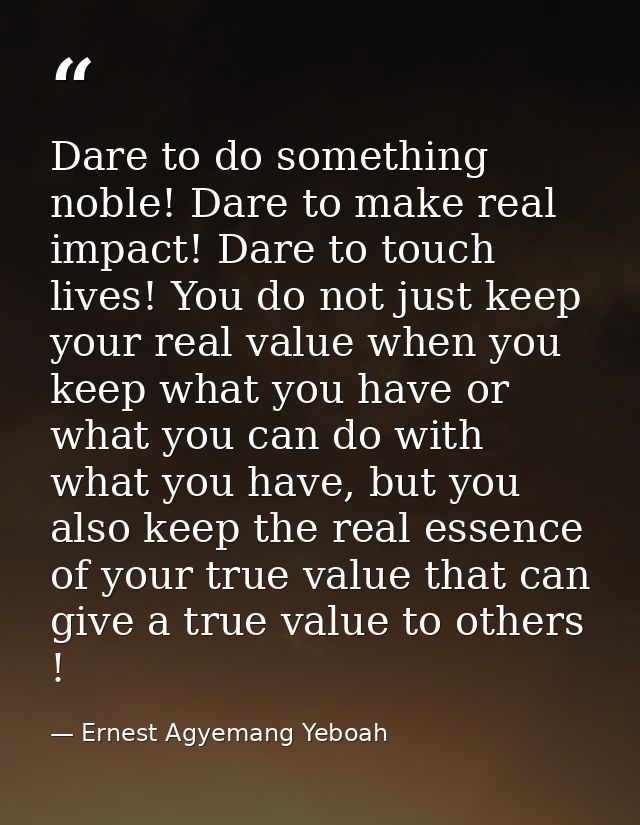 Dare to do something noble! Dare to make real impact! Dare to touch lives! You do not just keep your real value when you — Ernest Agyemang Yeboah