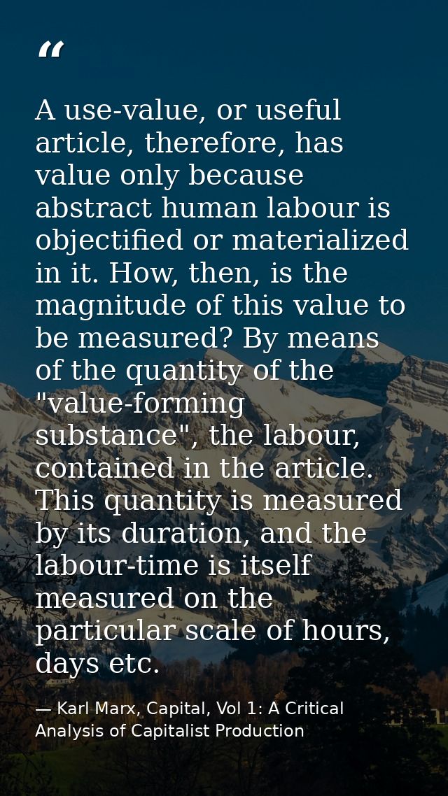 A use-value, or useful article, therefore, has value only because abstract human labour is objectified or materialized i — Karl Marx, Capital, Vol 1: A Critical Analysis of Capitalist Production