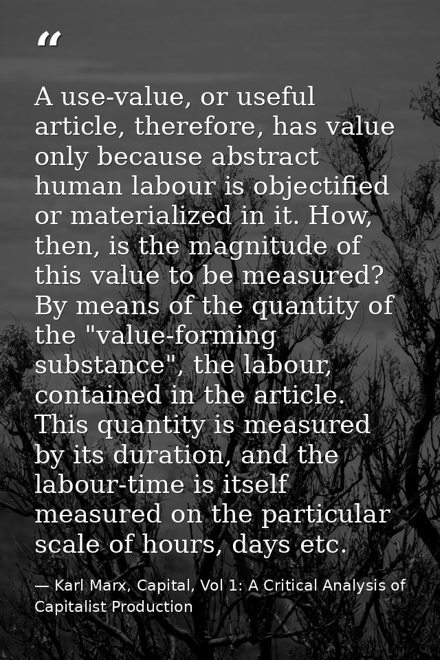 A use-value, or useful article, therefore, has value only because abstract human labour is objectified or materialized i — Karl Marx, Capital, Vol 1: A Critical Analysis of Capitalist Production