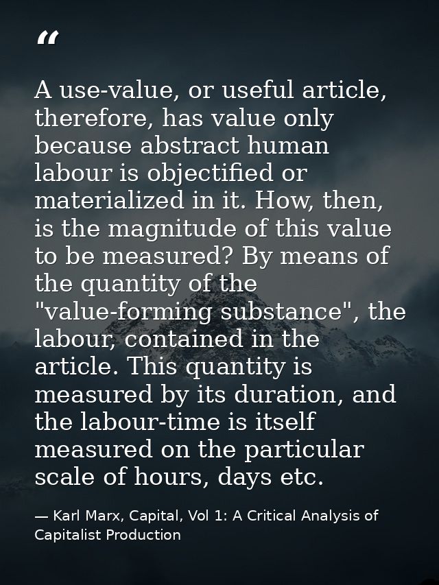 A use-value, or useful article, therefore, has value only because abstract human labour is objectified or materialized i — Karl Marx, Capital, Vol 1: A Critical Analysis of Capitalist Production
