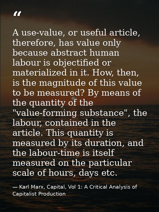 A use-value, or useful article, therefore, has value only because abstract human labour is objectified or materialized i — Karl Marx, Capital, Vol 1: A Critical Analysis of Capitalist Production