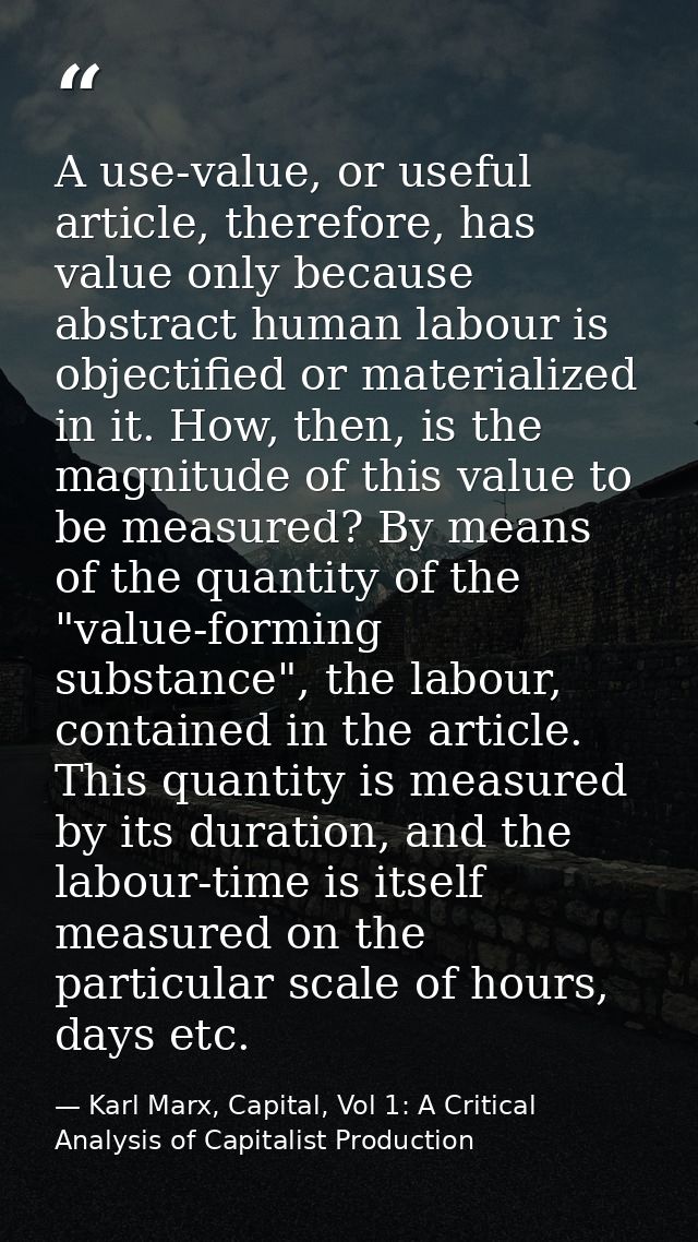 A use-value, or useful article, therefore, has value only because abstract human labour is objectified or materialized i — Karl Marx, Capital, Vol 1: A Critical Analysis of Capitalist Production