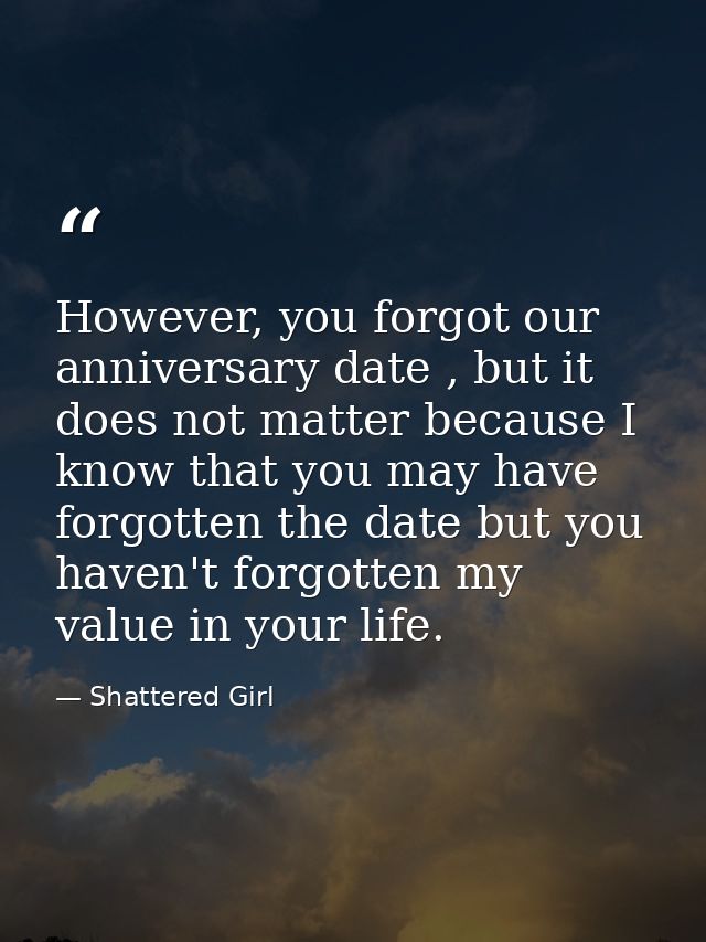 However, you forgot our anniversary date , but it does not matter because I know that you may have forgotten the date bu — Shattered Girl