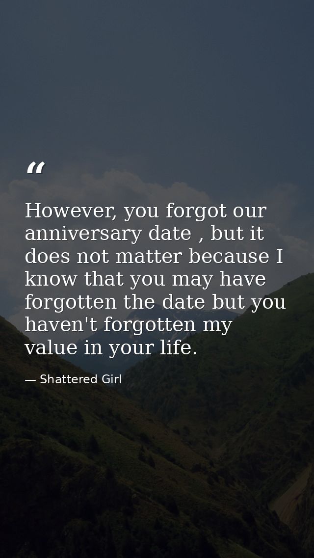 However, you forgot our anniversary date , but it does not matter because I know that you may have forgotten the date bu — Shattered Girl