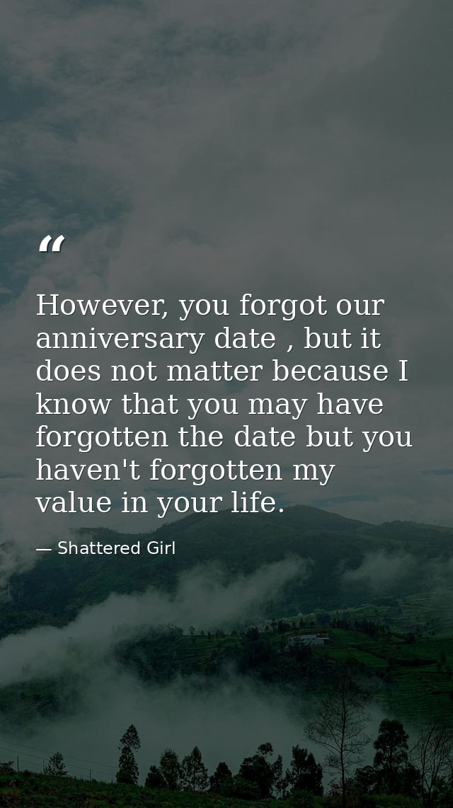 However, you forgot our anniversary date , but it does not matter because I know that you may have forgotten the date bu — Shattered Girl