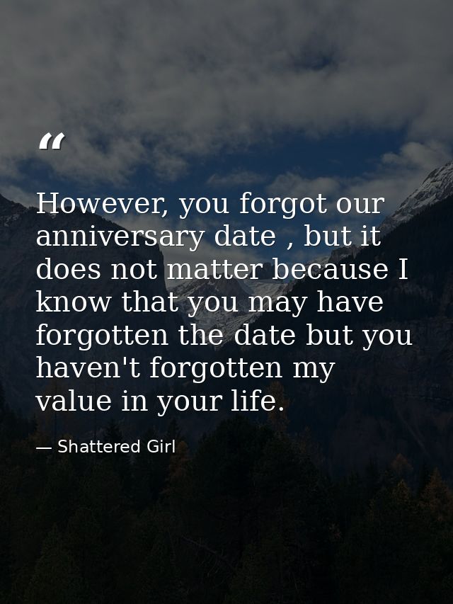 However, you forgot our anniversary date , but it does not matter because I know that you may have forgotten the date bu — Shattered Girl