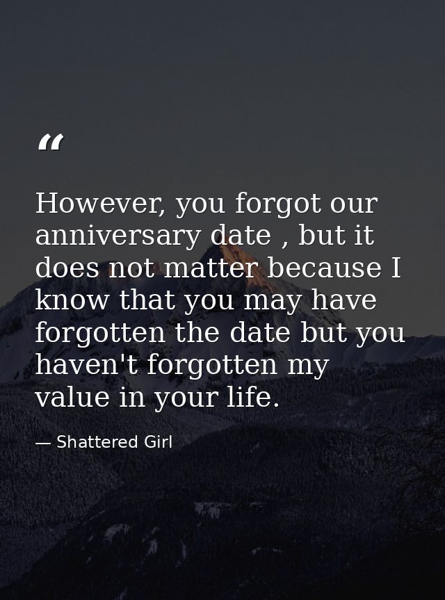 However, you forgot our anniversary date , but it does not matter because I know that you may have forgotten the date bu — Shattered Girl