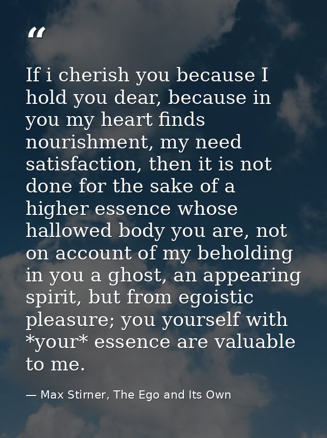 If i cherish you because I hold you dear, because in you my heart finds nourishment, my need satisfaction, then it is no — Max Stirner, The Ego and Its Own