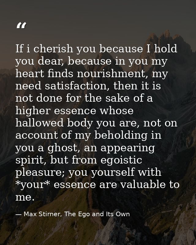 If i cherish you because I hold you dear, because in you my heart finds nourishment, my need satisfaction, then it is no — Max Stirner, The Ego and Its Own