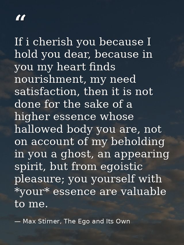 If i cherish you because I hold you dear, because in you my heart finds nourishment, my need satisfaction, then it is no — Max Stirner, The Ego and Its Own
