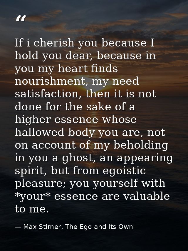 If i cherish you because I hold you dear, because in you my heart finds nourishment, my need satisfaction, then it is no — Max Stirner, The Ego and Its Own