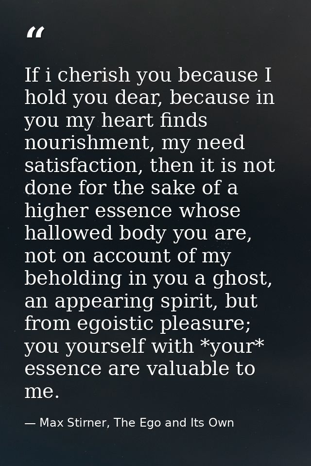 If i cherish you because I hold you dear, because in you my heart finds nourishment, my need satisfaction, then it is no — Max Stirner, The Ego and Its Own