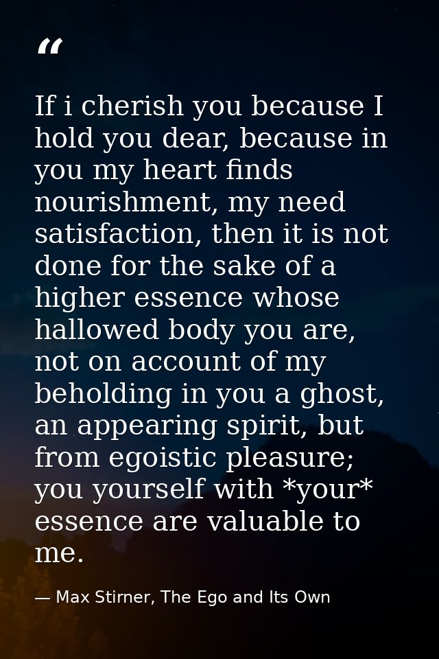 If i cherish you because I hold you dear, because in you my heart finds nourishment, my need satisfaction, then it is no — Max Stirner, The Ego and Its Own