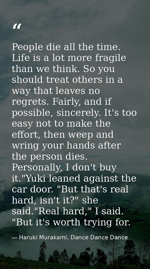People die all the time. Life is a lot more fragile than we think. So you should treat others in a way that leaves no re — Haruki Murakami, Dance Dance Dance
