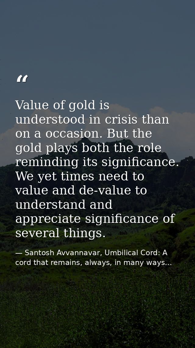 Value of gold is understood in crisis than on a occasion. But the gold plays both the role reminding its significance. W — Santosh Avvannavar, Umbilical Cord: A cord that remains, always, in many ways...