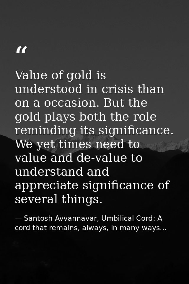 Value of gold is understood in crisis than on a occasion. But the gold plays both the role reminding its significance. W — Santosh Avvannavar, Umbilical Cord: A cord that remains, always, in many ways...