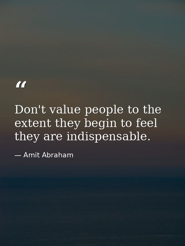 Don't value people to the extent they begin to feel they are indispensable. — Amit Abraham