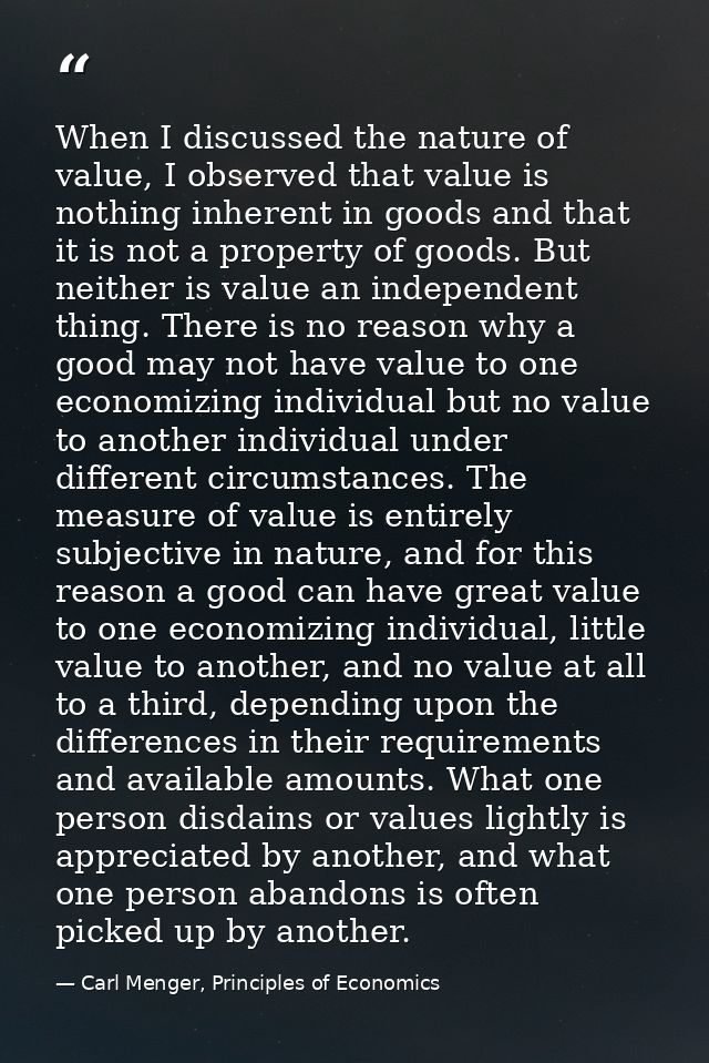 When I discussed the nature of value, I observed that value is nothing inherent in goods and that it is not a property o — Carl Menger, Principles of Economics