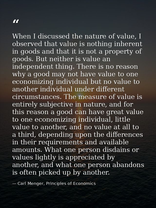 When I discussed the nature of value, I observed that value is nothing inherent in goods and that it is not a property o — Carl Menger, Principles of Economics