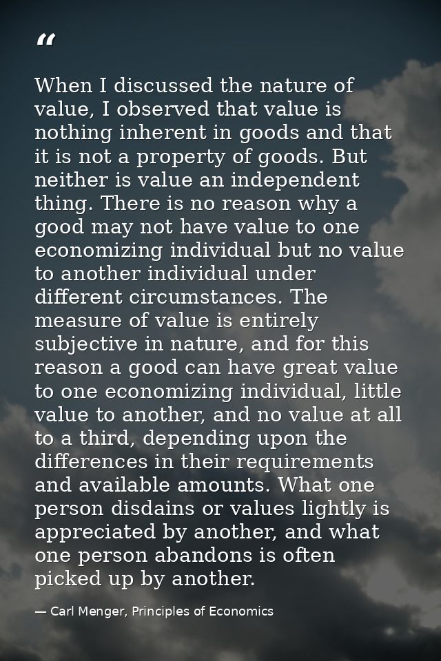 When I discussed the nature of value, I observed that value is nothing inherent in goods and that it is not a property o — Carl Menger, Principles of Economics