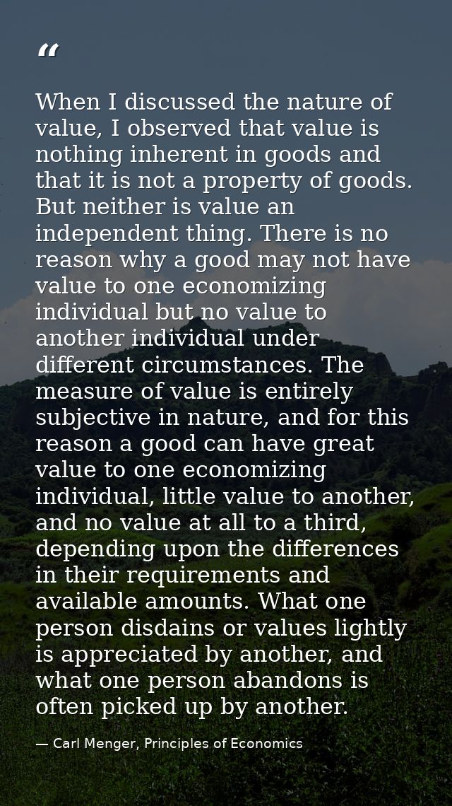 When I discussed the nature of value, I observed that value is nothing inherent in goods and that it is not a property o — Carl Menger, Principles of Economics