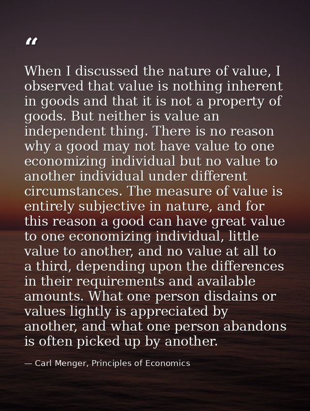 When I discussed the nature of value, I observed that value is nothing inherent in goods and that it is not a property o — Carl Menger, Principles of Economics