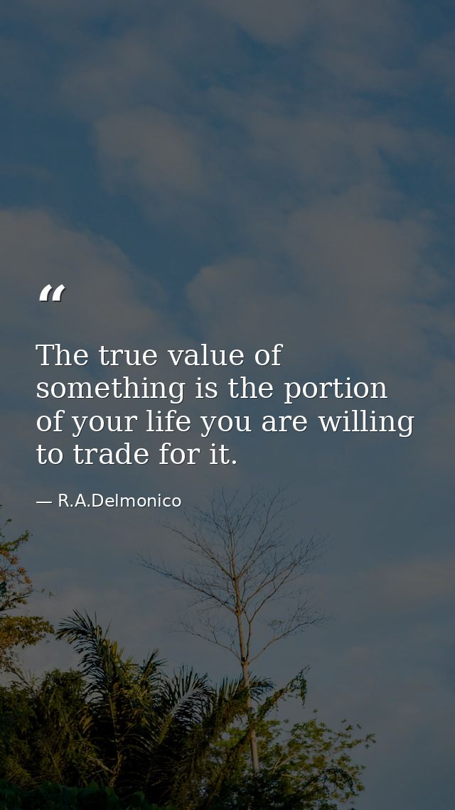 The true value of something is the portion of your life you are willing to trade for it. — R.A.Delmonico