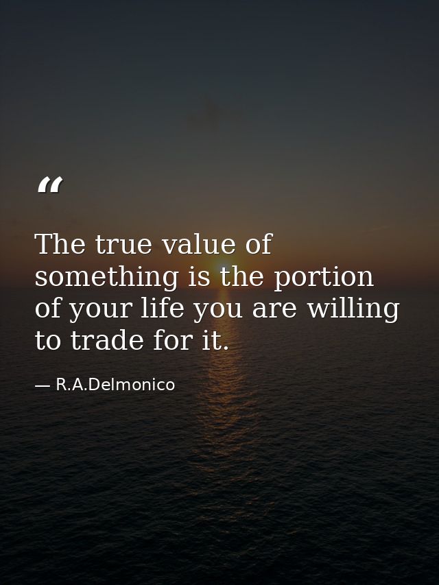 The true value of something is the portion of your life you are willing to trade for it. — R.A.Delmonico