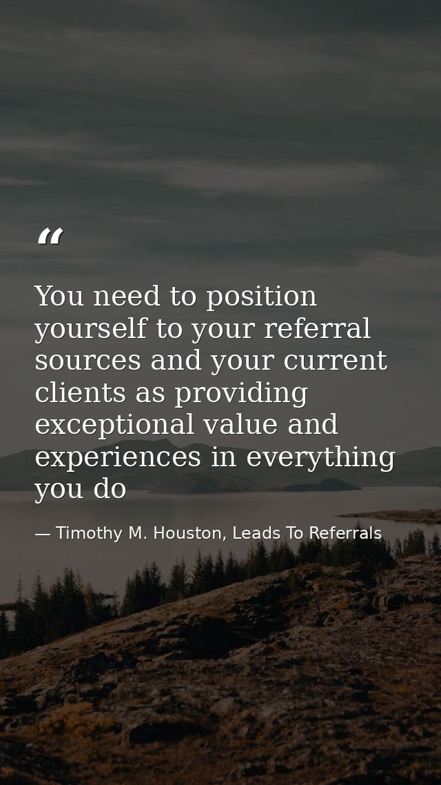 You need to position yourself to your referral sources and your current clients as providing exceptional value and exper — Timothy M. Houston, Leads To Referrals