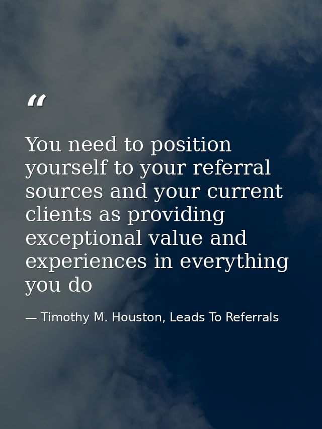 You need to position yourself to your referral sources and your current clients as providing exceptional value and exper — Timothy M. Houston, Leads To Referrals