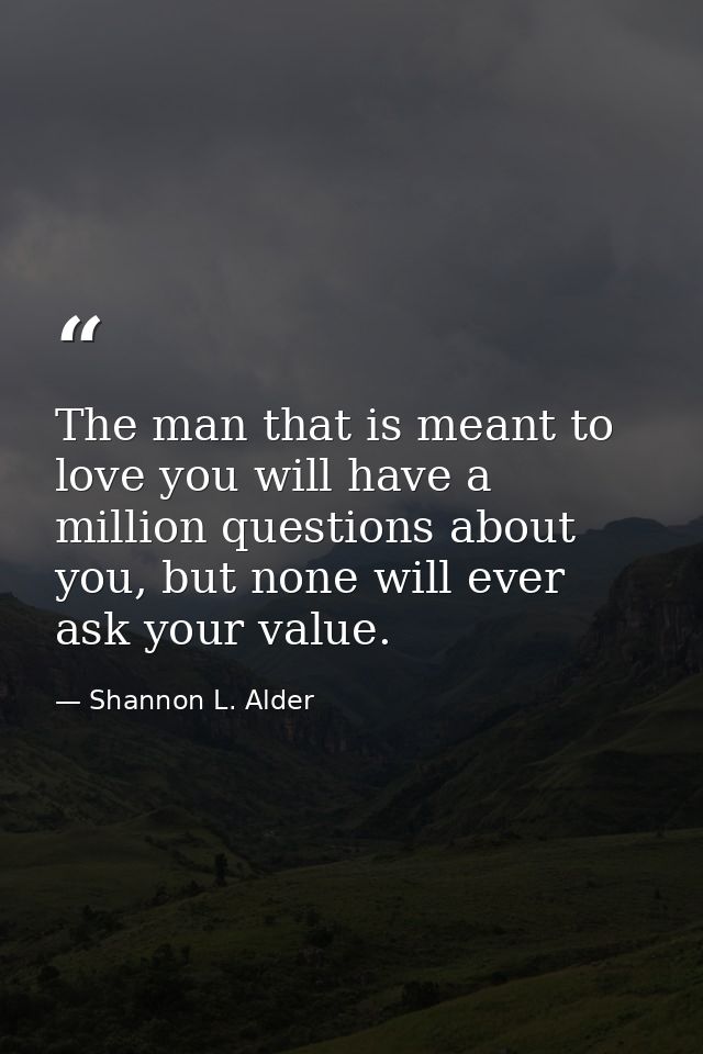 The man that is meant to love you will have a million questions about you, but none will ever ask your value. — Shannon L. Alder