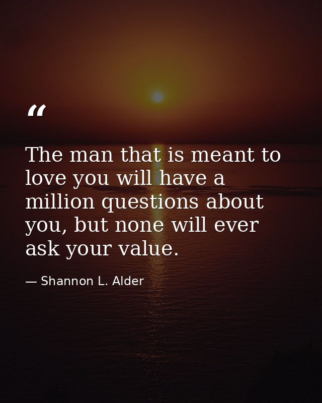 The man that is meant to love you will have a million questions about you, but none will ever ask your value. — Shannon L. Alder