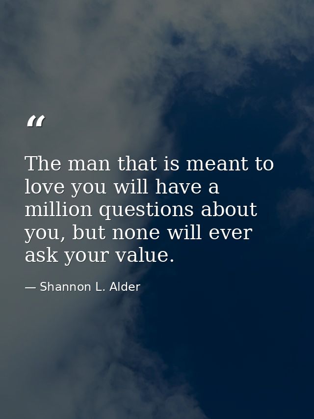 The man that is meant to love you will have a million questions about you, but none will ever ask your value. — Shannon L. Alder