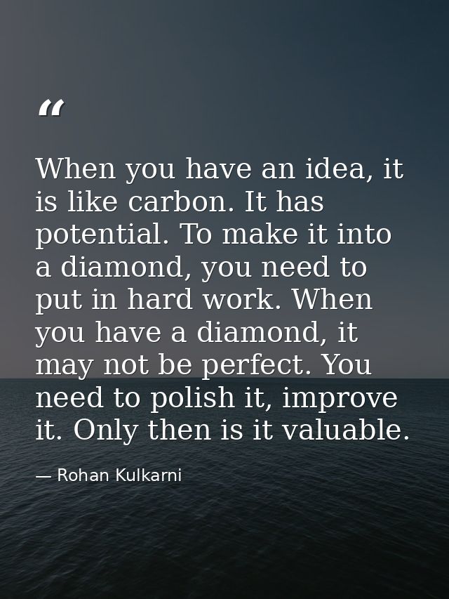 When you have an idea, it is like carbon. It has potential. To make it into a diamond, you need to put in hard work. Whe — Rohan Kulkarni