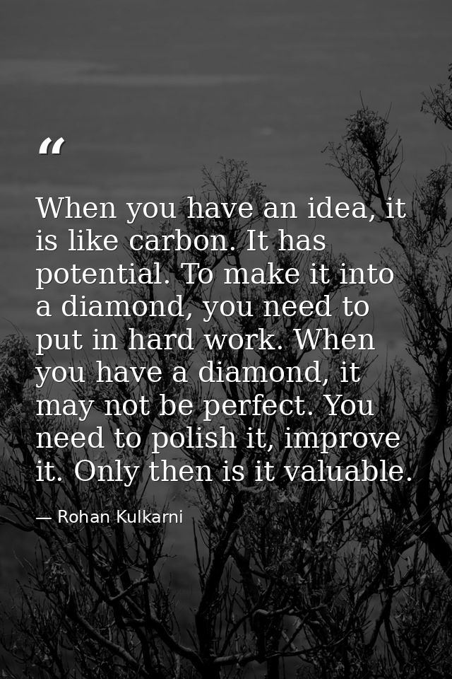 When you have an idea, it is like carbon. It has potential. To make it into a diamond, you need to put in hard work. Whe — Rohan Kulkarni
