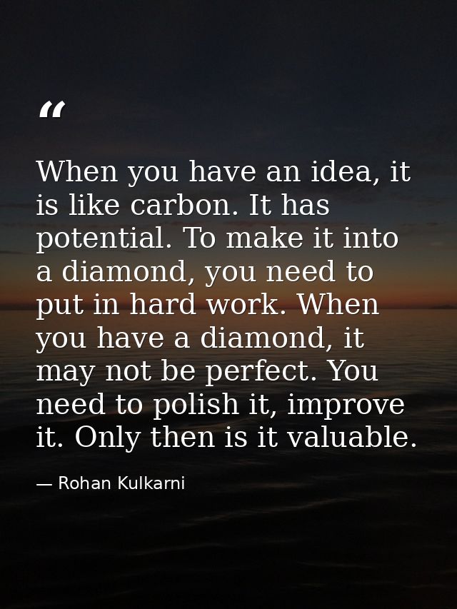 When you have an idea, it is like carbon. It has potential. To make it into a diamond, you need to put in hard work. Whe — Rohan Kulkarni