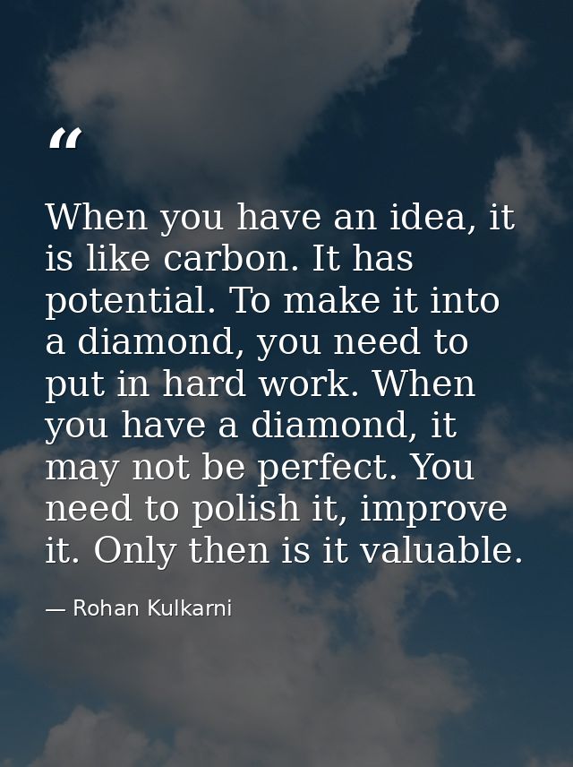 When you have an idea, it is like carbon. It has potential. To make it into a diamond, you need to put in hard work. Whe — Rohan Kulkarni