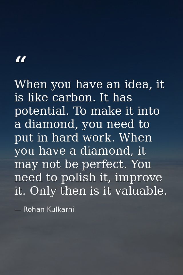 When you have an idea, it is like carbon. It has potential. To make it into a diamond, you need to put in hard work. Whe — Rohan Kulkarni