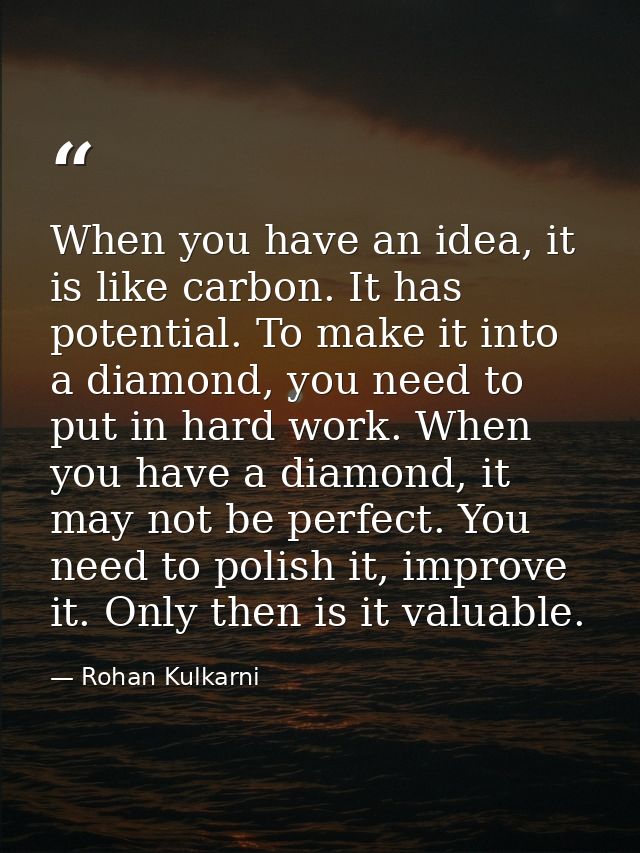 When you have an idea, it is like carbon. It has potential. To make it into a diamond, you need to put in hard work. Whe — Rohan Kulkarni