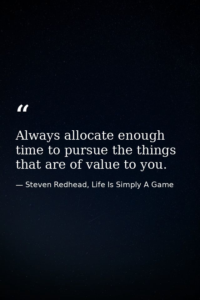 Always allocate enough time to pursue the things that are of value to you. — Steven Redhead, Life Is Simply A Game
