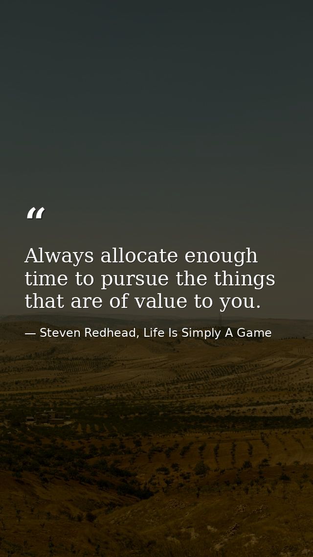 Always allocate enough time to pursue the things that are of value to you. — Steven Redhead, Life Is Simply A Game