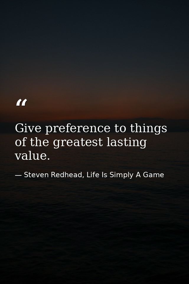 Give preference to things of the greatest lasting value. — Steven Redhead, Life Is Simply A Game