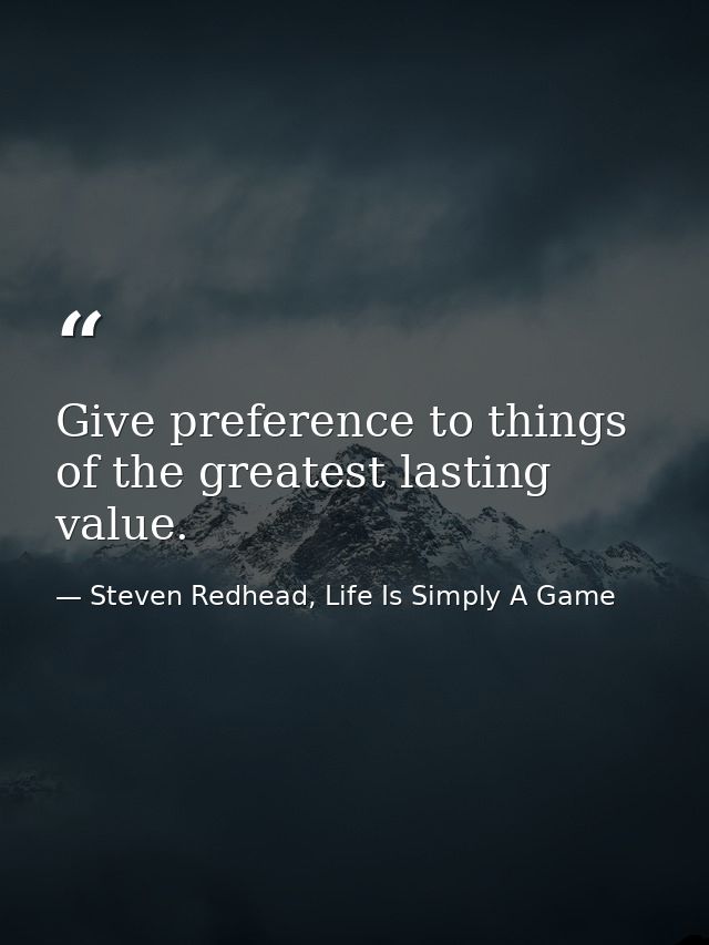 Give preference to things of the greatest lasting value. — Steven Redhead, Life Is Simply A Game