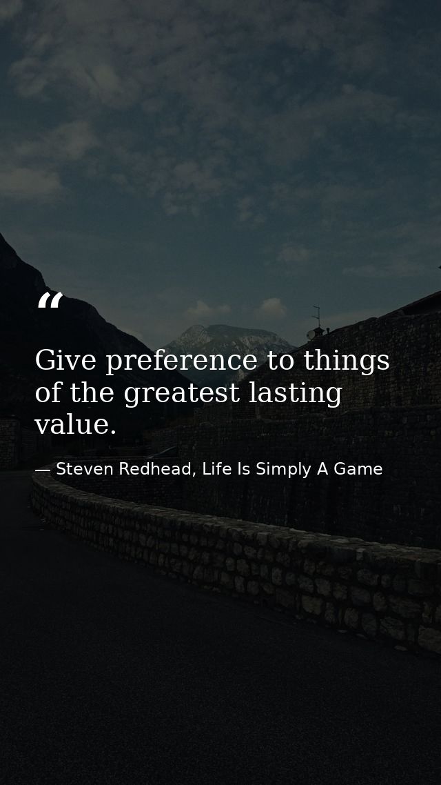 Give preference to things of the greatest lasting value. — Steven Redhead, Life Is Simply A Game
