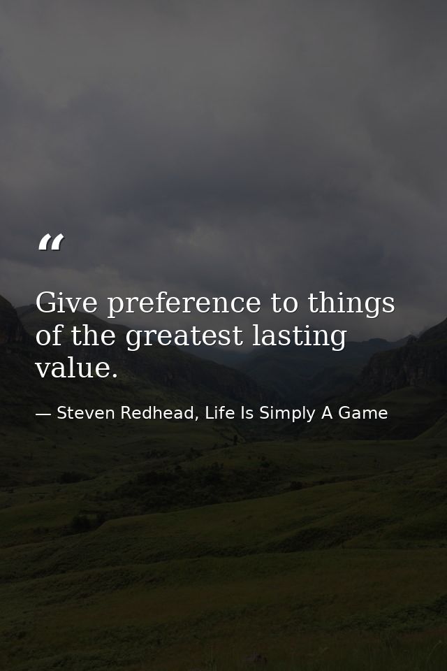 Give preference to things of the greatest lasting value. — Steven Redhead, Life Is Simply A Game